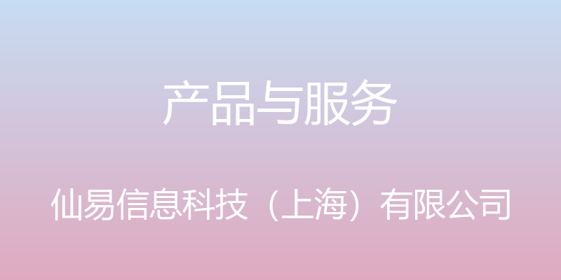 产品与服务 - 仙易信息科技（上海）有限公司