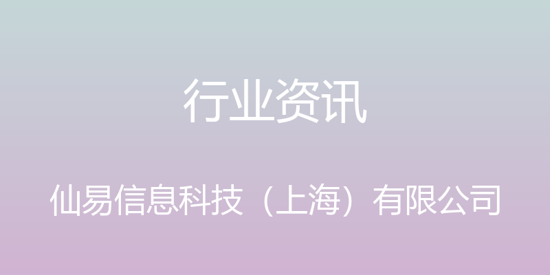 行业资讯 - 仙易信息科技（上海）有限公司