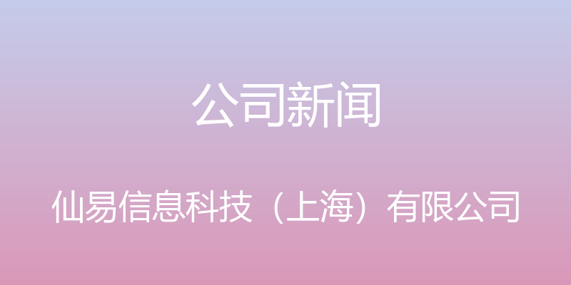 公司新闻 - 仙易信息科技（上海）有限公司