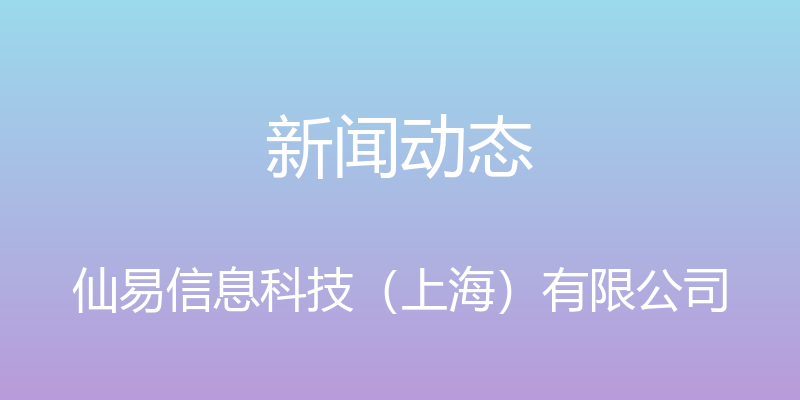 新闻动态 - 仙易信息科技（上海）有限公司